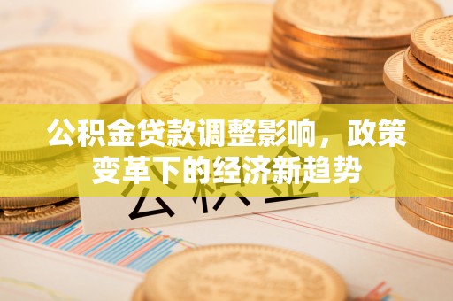 克山公积金贷款调整影响，政策变革下的经济新趋势