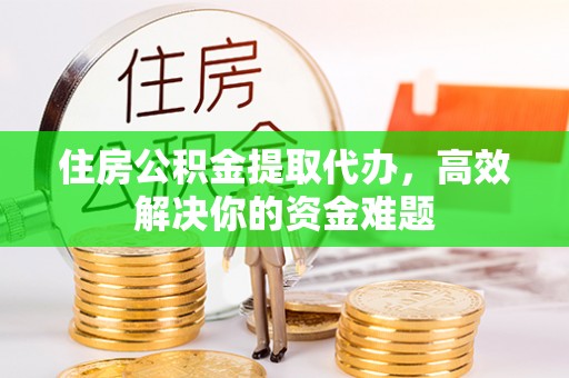 克山住房公积金提取代办，高效解决你的资金难题