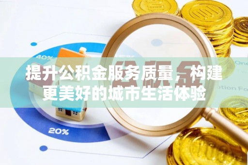 克山提升公积金服务质量，构建更美好的城市生活体验
