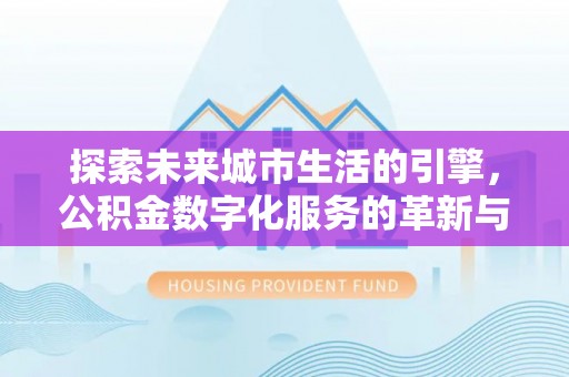 克山探索未来城市生活的引擎，公积金数字化服务的革新与实践