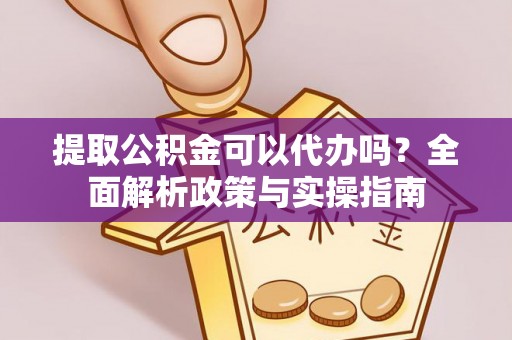 克山提取公积金可以代办吗？全面解析政策与实操指南
