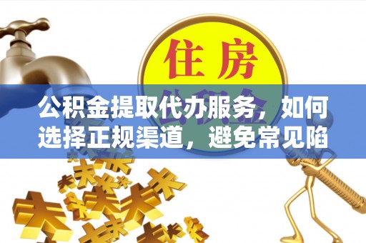 克山公积金提取代办服务，如何选择正规渠道，避免常见陷阱
