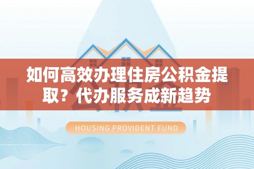 克山如何高效办理住房公积金提取？代办服务成新趋势