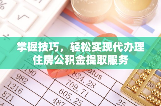 克山掌握技巧，轻松实现代办理住房公积金提取服务