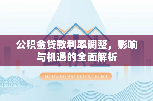 克山公积金贷款利率调整，影响与机遇的全面解析