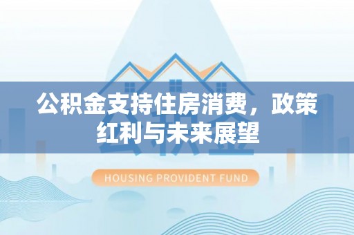 克山公积金支持住房消费，政策红利与未来展望
