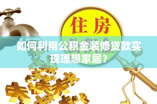 克山如何利用公积金装修贷款实现理想家居？