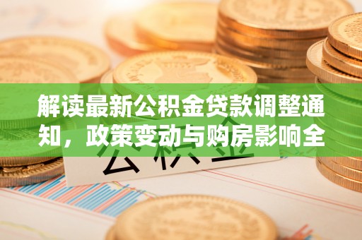 克山解读最新公积金贷款调整通知，政策变动与购房影响全解析