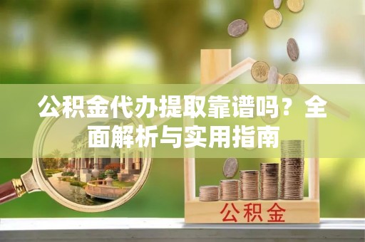 克山公积金代办提取靠谱吗？全面解析与实用指南