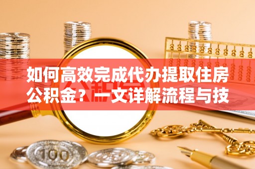 克山如何高效完成代办提取住房公积金？一文详解流程与技巧