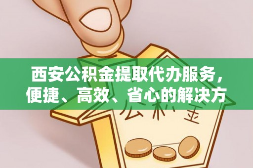 克山西安公积金提取代办服务，便捷、高效、省心的解决方案