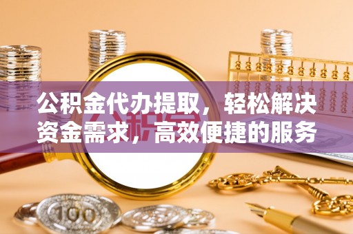 克山公积金代办提取，轻松解决资金需求，高效便捷的服务选择