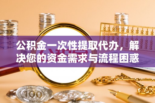 克山公积金一次性提取代办，解决您的资金需求与流程困惑