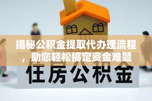 克山揭秘公积金提取代办理流程，助您轻松搞定资金难题
