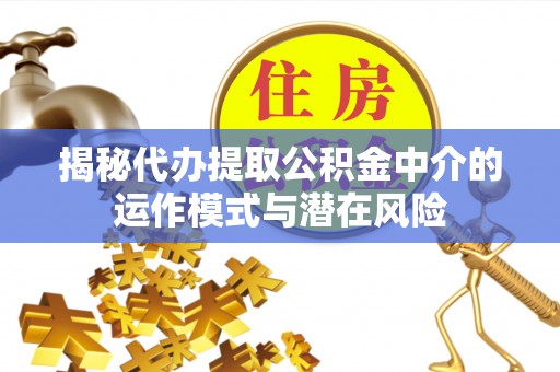 克山揭秘代办提取公积金中介的运作模式与潜在风险