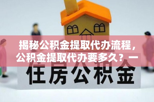 克山揭秘公积金提取代办流程，公积金提取代办要多久？一文读懂