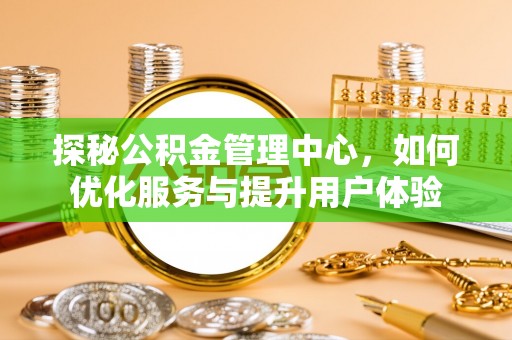 克山探秘公积金管理中心，如何优化服务与提升用户体验