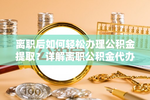克山离职后如何轻松办理公积金提取？详解离职公积金代办提取流程