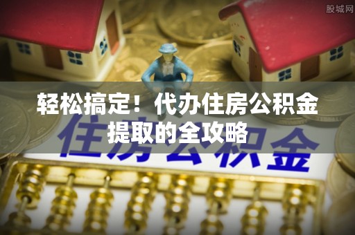 克山轻松搞定！代办住房公积金提取的全攻略