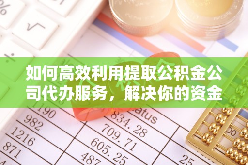 克山如何高效利用提取公积金公司代办服务，解决你的资金难题