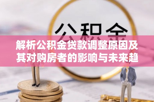克山解析公积金贷款调整原因及其对购房者的影响与未来趋势