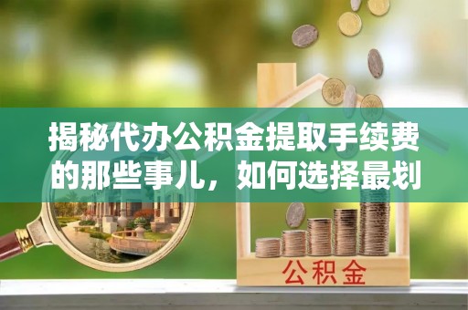 克山揭秘代办公积金提取手续费的那些事儿，如何选择最划算的服务？