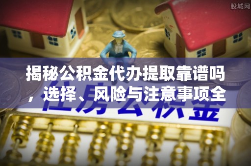 克山揭秘公积金代办提取靠谱吗，选择、风险与注意事项全解析