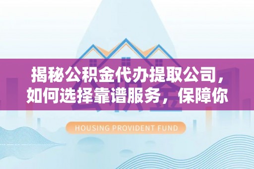 克山揭秘公积金代办提取公司，如何选择靠谱服务，保障你的资金安全