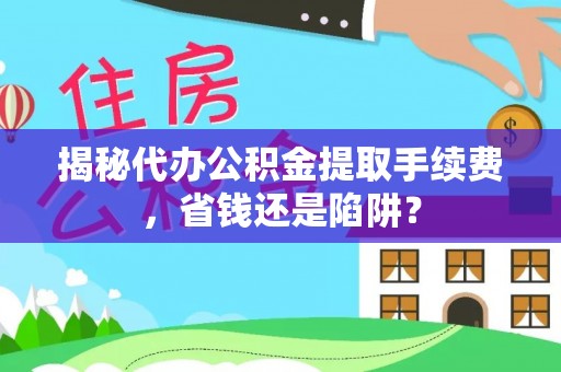 克山揭秘代办公积金提取手续费，省钱还是陷阱？