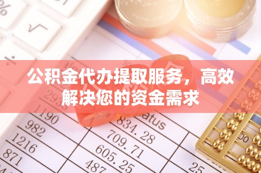 克山公积金代办提取服务，高效解决您的资金需求