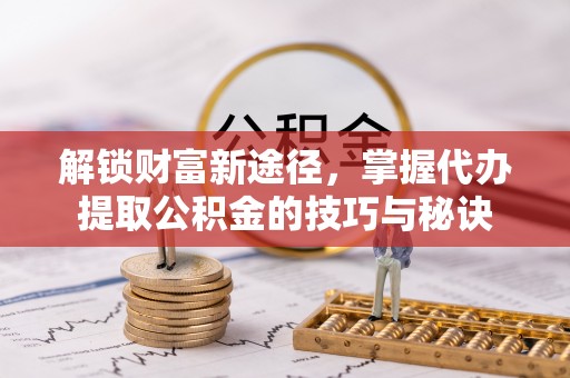 克山解锁财富新途径，掌握代办提取公积金的技巧与秘诀