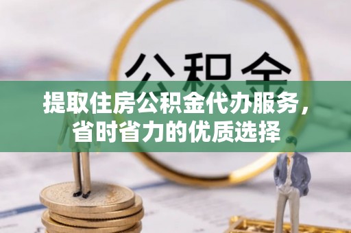 克山提取住房公积金代办服务，省时省力的优质选择