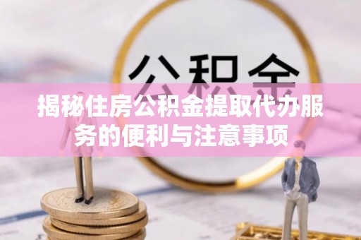 克山揭秘住房公积金提取代办服务的便利与注意事项