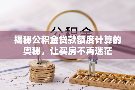 克山揭秘公积金贷款额度计算的奥秘，让买房不再迷茫