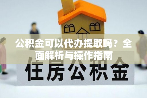 克山公积金可以代办提取吗？全面解析与操作指南