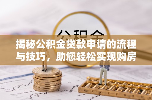 克山揭秘公积金贷款申请的流程与技巧，助您轻松实现购房梦