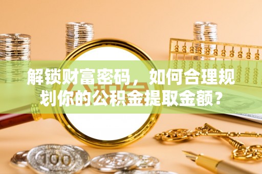 克山解锁财富密码，如何合理规划你的公积金提取金额？