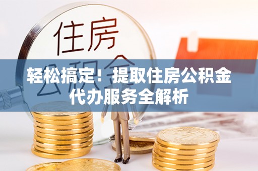 克山轻松搞定！提取住房公积金代办服务全解析