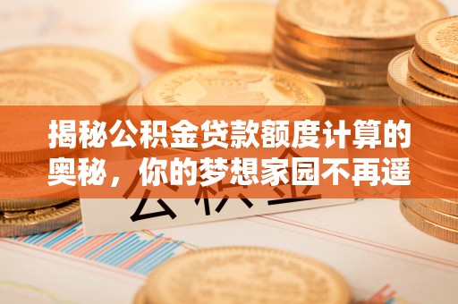 克山揭秘公积金贷款额度计算的奥秘，你的梦想家园不再遥不可及