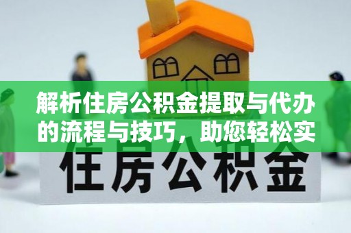 克山解析住房公积金提取与代办的流程与技巧，助您轻松实现资金流动