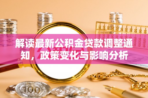 克山解读最新公积金贷款调整通知，政策变化与影响分析
