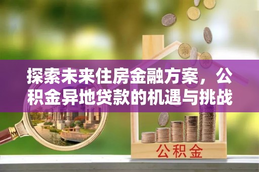 克山探索未来住房金融方案，公积金异地贷款的机遇与挑战