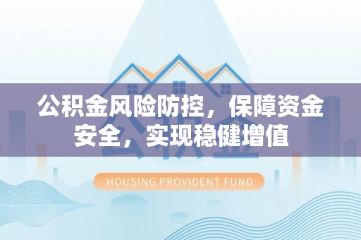 克山公积金风险防控，保障资金安全，实现稳健增值
