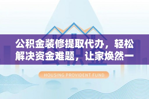 克山公积金装修提取代办，轻松解决资金难题，让家焕然一新