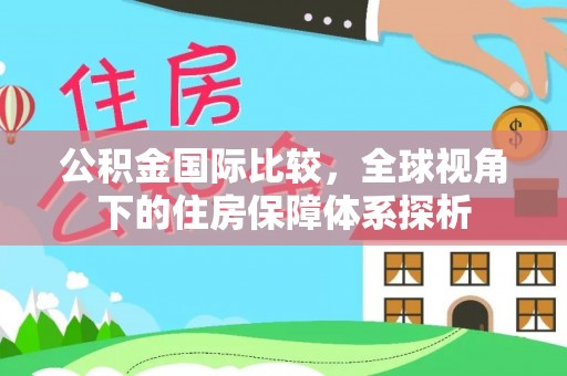 克山公积金国际比较，全球视角下的住房保障体系探析