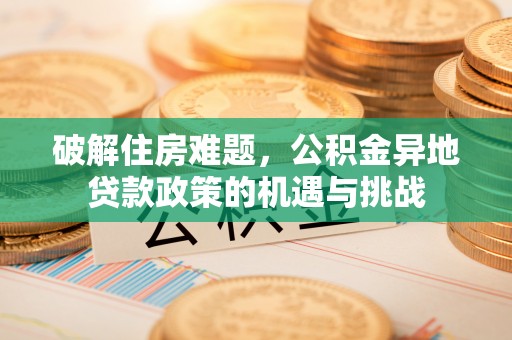 克山破解住房难题，公积金异地贷款政策的机遇与挑战