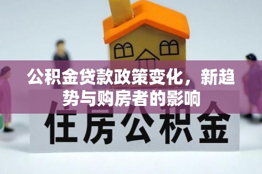 克山公积金贷款政策变化，新趋势与购房者的影响