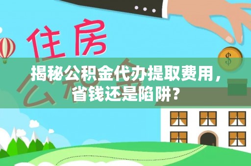 克山揭秘公积金代办提取费用，省钱还是陷阱？
