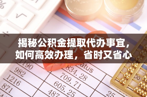 克山揭秘公积金提取代办事宜，如何高效办理，省时又省心？