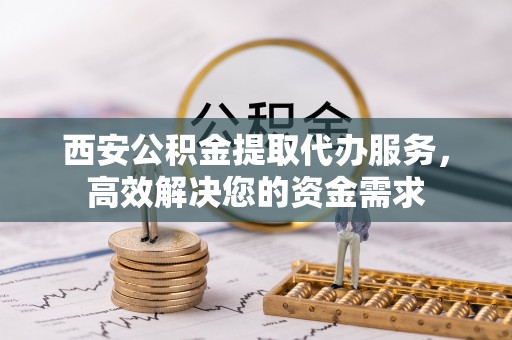 克山西安公积金提取代办服务，高效解决您的资金需求